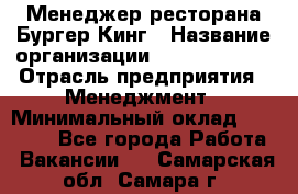 Менеджер ресторана Бургер Кинг › Название организации ­ Burger King › Отрасль предприятия ­ Менеджмент › Минимальный оклад ­ 35 000 - Все города Работа » Вакансии   . Самарская обл.,Самара г.